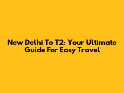 New Delhi To T2: Your Ultimate Guide For Easy Travel