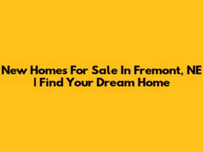 New Homes For Sale In Fremont, NE | Find Your Dream Home