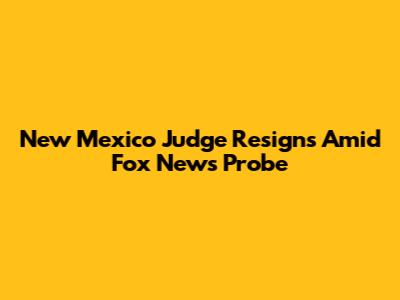 New Mexico Judge Resigns Amid Fox News Probe