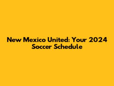 New Mexico United: Your 2024 Soccer Schedule