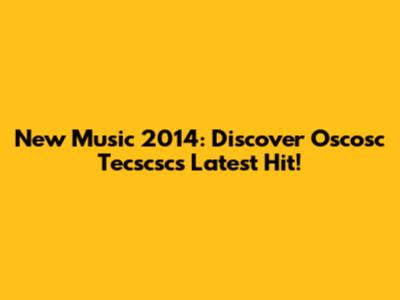 New Music 2014: Discover Oscosc Tecscsc's Latest Hit!