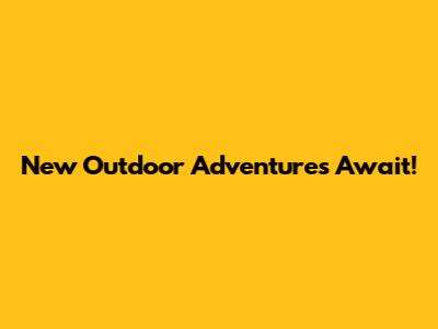 New Outdoor Adventures Await!