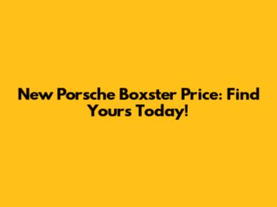 New Porsche Boxster Price: Find Yours Today!