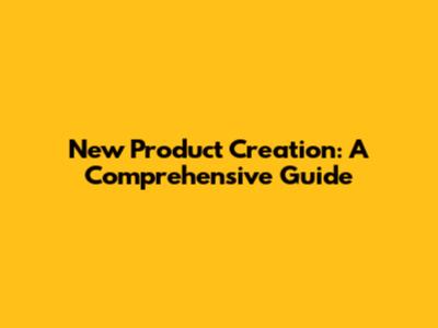New Product Creation: A Comprehensive Guide