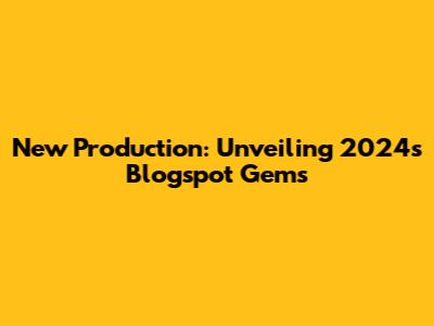 New Production: Unveiling 2024's Blogspot Gems