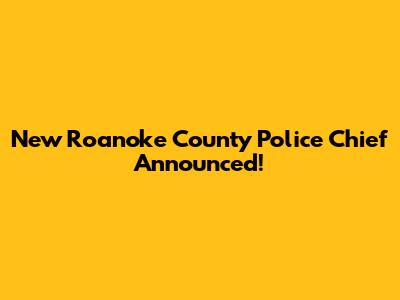 New Roanoke County Police Chief Announced!