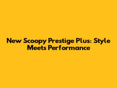 New Scoopy Prestige Plus: Style Meets Performance