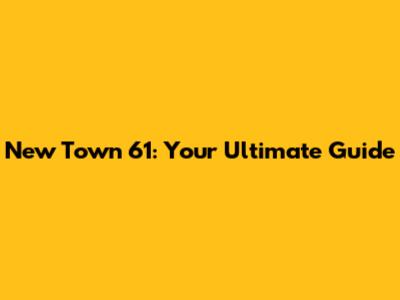 New Town 61: Your Ultimate Guide