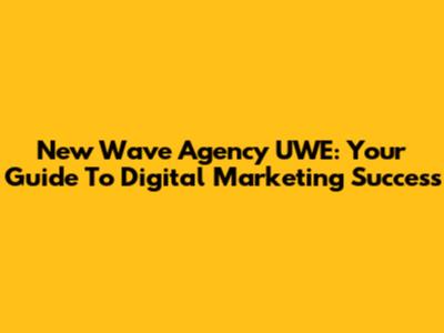New Wave Agency UWE: Your Guide To Digital Marketing Success