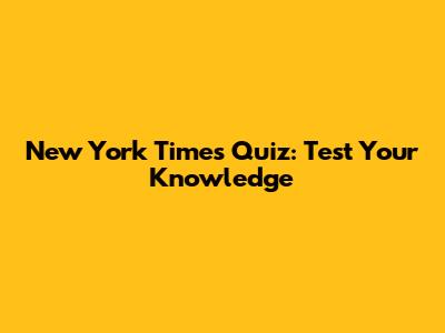 New York Times Quiz: Test Your Knowledge