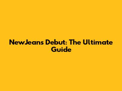 NewJeans Debut: The Ultimate Guide