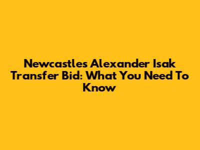 Newcastle's Alexander Isak Transfer Bid: What You Need To Know