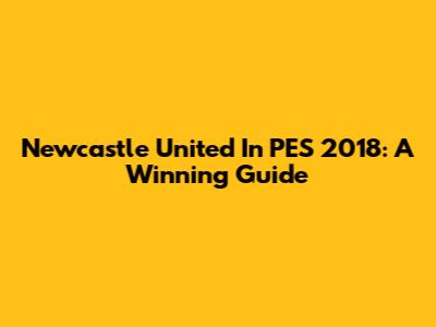 Newcastle United In PES 2018: A Winning Guide
