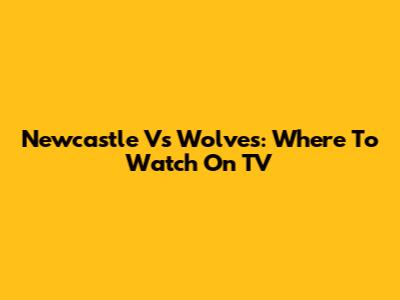 Newcastle Vs Wolves: Where To Watch On TV