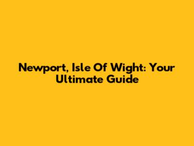 Newport, Isle Of Wight: Your Ultimate Guide