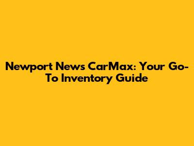 Newport News CarMax: Your Go-To Inventory Guide