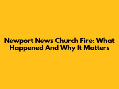 Newport News Church Fire: What Happened And Why It Matters