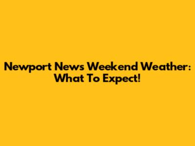 Newport News Weekend Weather: What To Expect!
