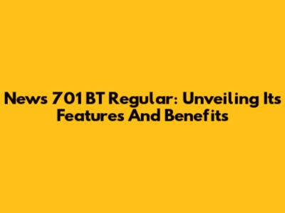 News 701 BT Regular: Unveiling Its Features And Benefits