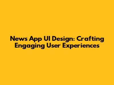 News App UI Design: Crafting Engaging User Experiences