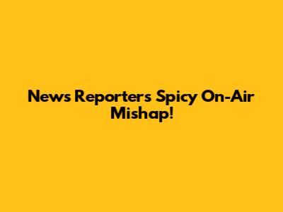 News Reporter's Spicy On-Air Mishap!