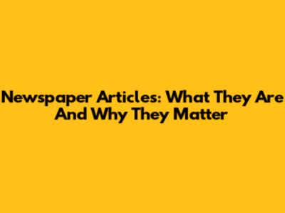 Newspaper Articles: What They Are And Why They Matter