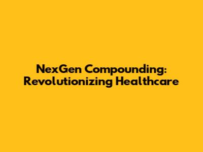 NexGen Compounding: Revolutionizing Healthcare