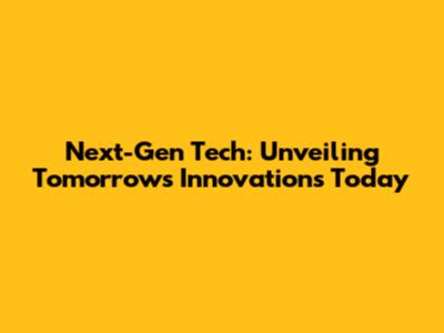 Next-Gen Tech: Unveiling Tomorrow's Innovations Today