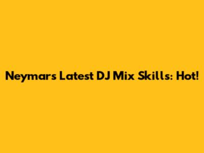 Neymar's Latest DJ Mix Skills: Hot!