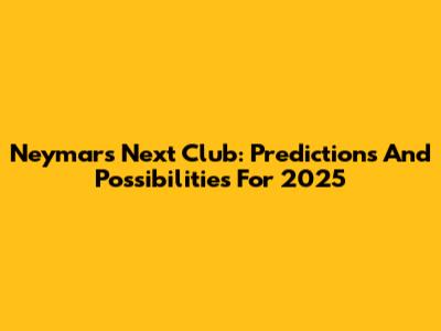 Neymar's Next Club: Predictions And Possibilities For 2025