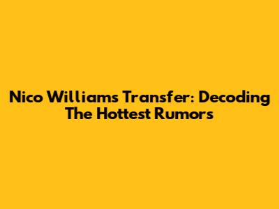 Nico Williams Transfer: Decoding The Hottest Rumors