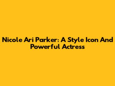 Nicole Ari Parker: A Style Icon And Powerful Actress