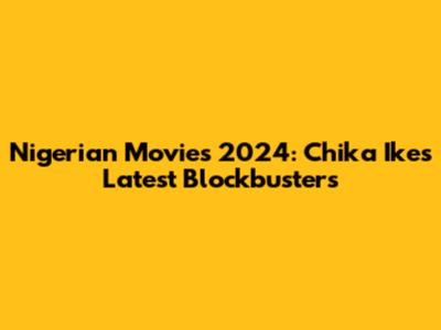Nigerian Movies 2024: Chika Ike's Latest Blockbusters