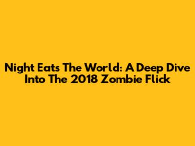 Night Eats The World: A Deep Dive Into The 2018 Zombie Flick