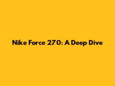 Nike Force 270: A Deep Dive