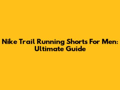 Nike Trail Running Shorts For Men: Ultimate Guide