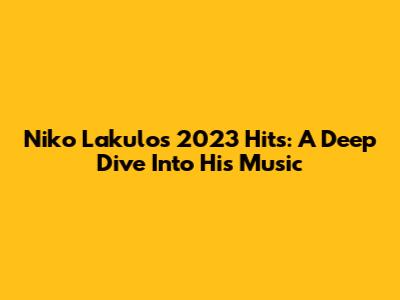 Niko Lakulo's 2023 Hits: A Deep Dive Into His Music