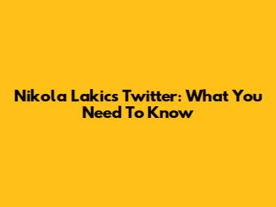 Nikola Lakic's Twitter: What You Need To Know