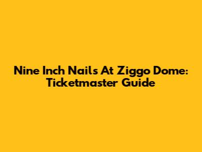 Nine Inch Nails At Ziggo Dome: Ticketmaster Guide