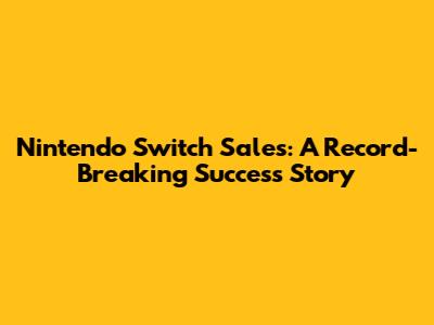 Nintendo Switch Sales: A Record-Breaking Success Story