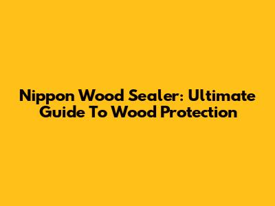 Nippon Wood Sealer: Ultimate Guide To Wood Protection