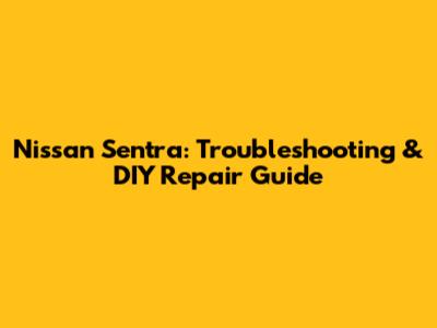 Nissan Sentra: Troubleshooting & DIY Repair Guide