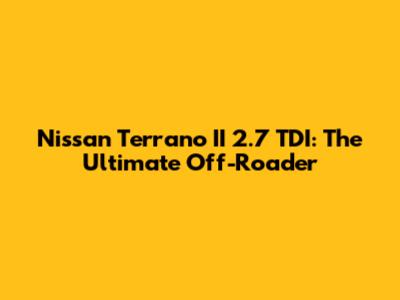 Nissan Terrano II 2.7 TDI: The Ultimate Off-Roader
