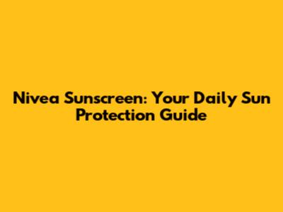 Nivea Sunscreen: Your Daily Sun Protection Guide