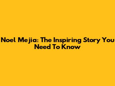 Noel Mejia: The Inspiring Story You Need To Know