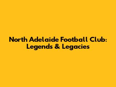 North Adelaide Football Club: Legends & Legacies