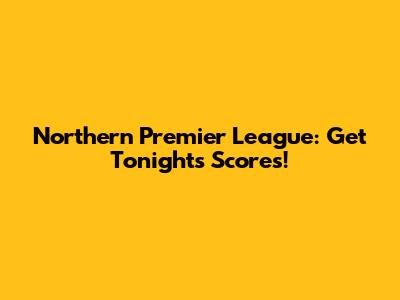 Northern Premier League: Get Tonight's Scores!