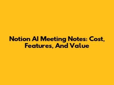 Notion AI Meeting Notes: Cost, Features, And Value