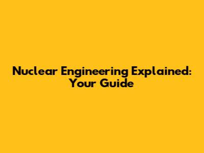 Nuclear Engineering Explained: Your Guide