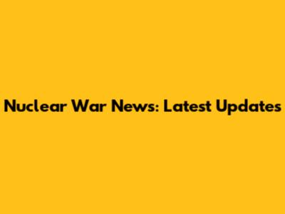 Nuclear War News: Latest Updates